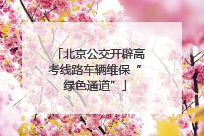 北京公交开辟高考线路车辆维保“绿色通道”